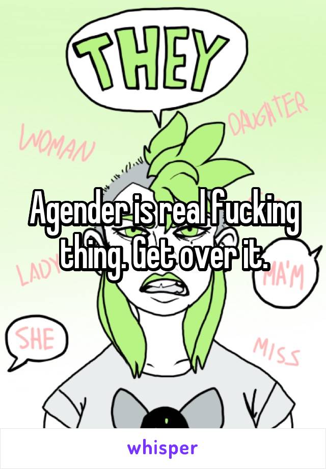 Agender is real fucking thing. Get over it.