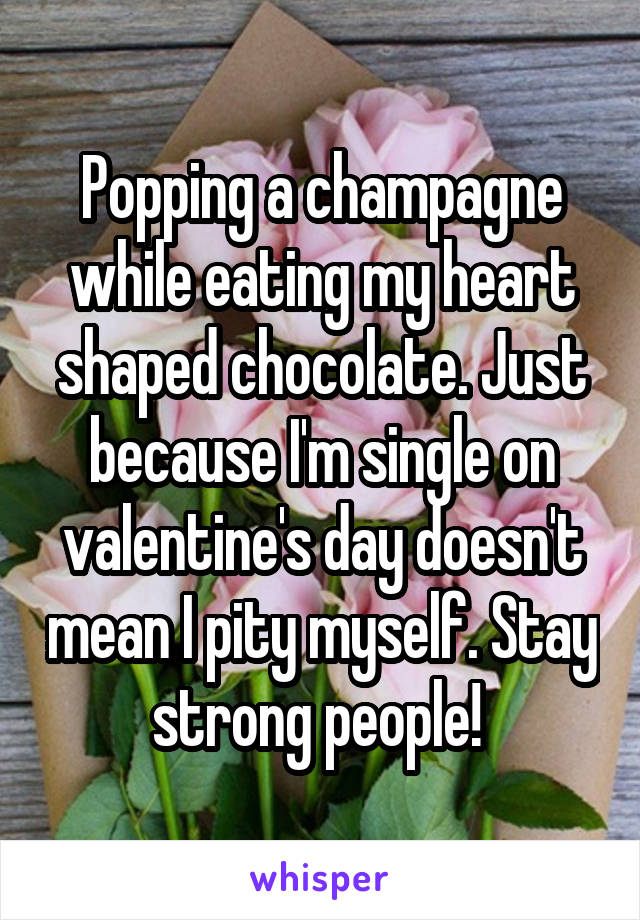 Popping a champagne while eating my heart shaped chocolate. Just because I'm single on valentine's day doesn't mean I pity myself. Stay strong people! 