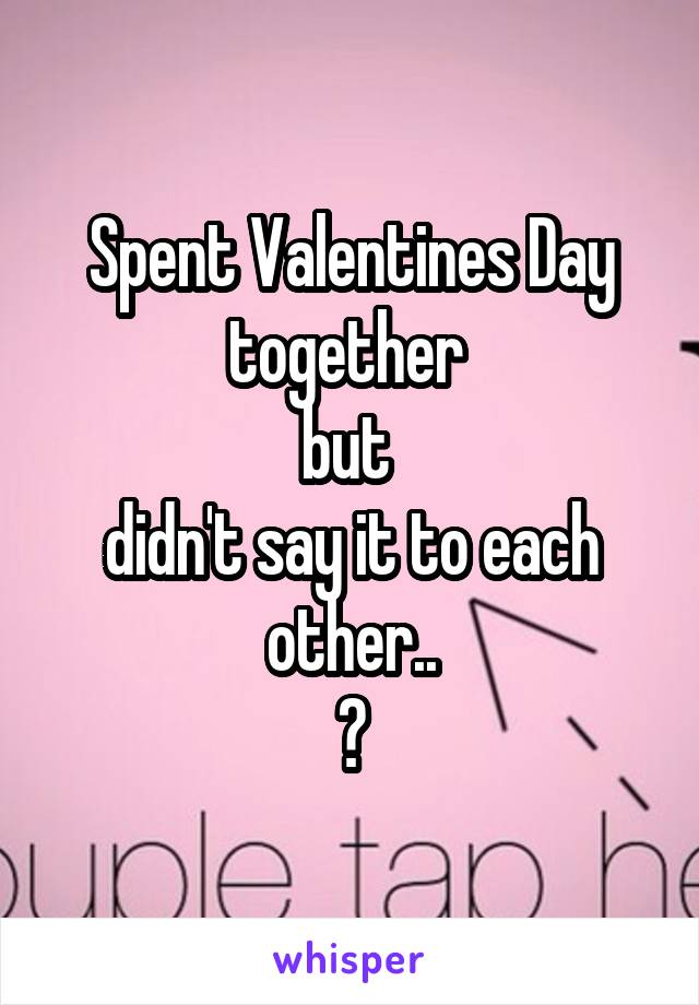 Spent Valentines Day together 
but 
didn't say it to each other..
😳