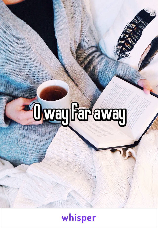 O way far away