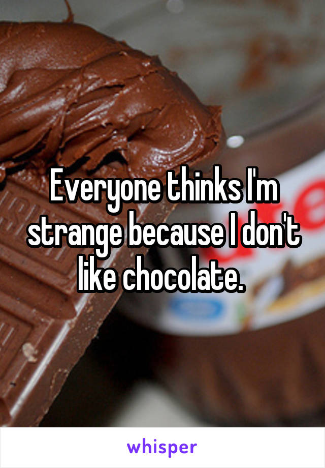 Everyone thinks I'm strange because I don't like chocolate. 