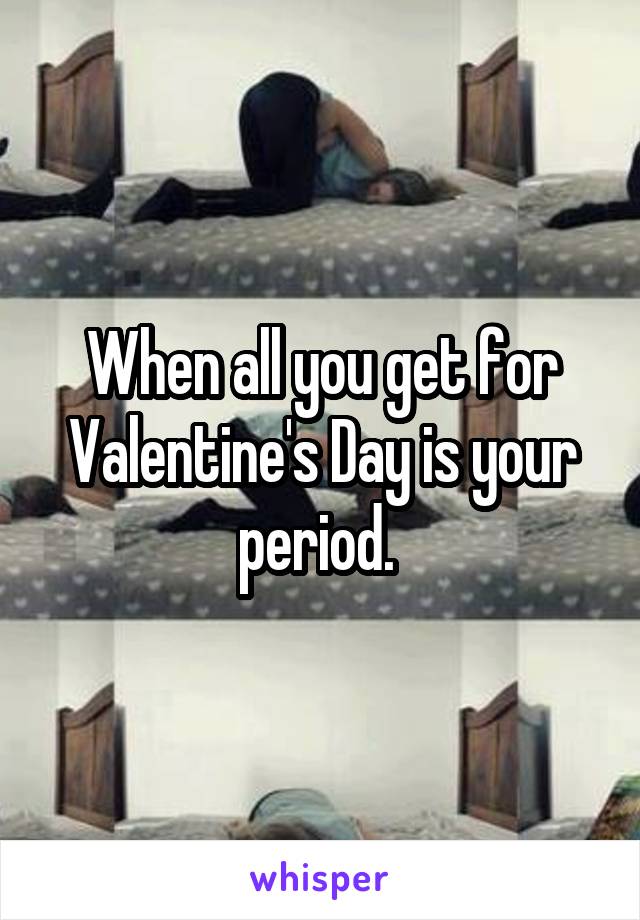 When all you get for Valentine's Day is your period. 
