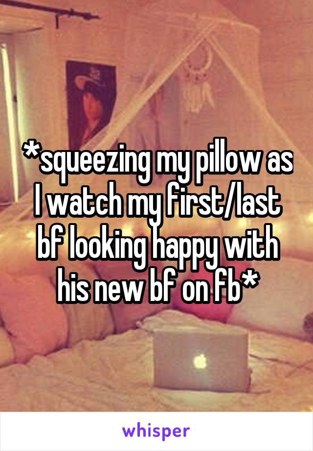 *squeezing my pillow as I watch my first/last bf looking happy with his new bf on fb*