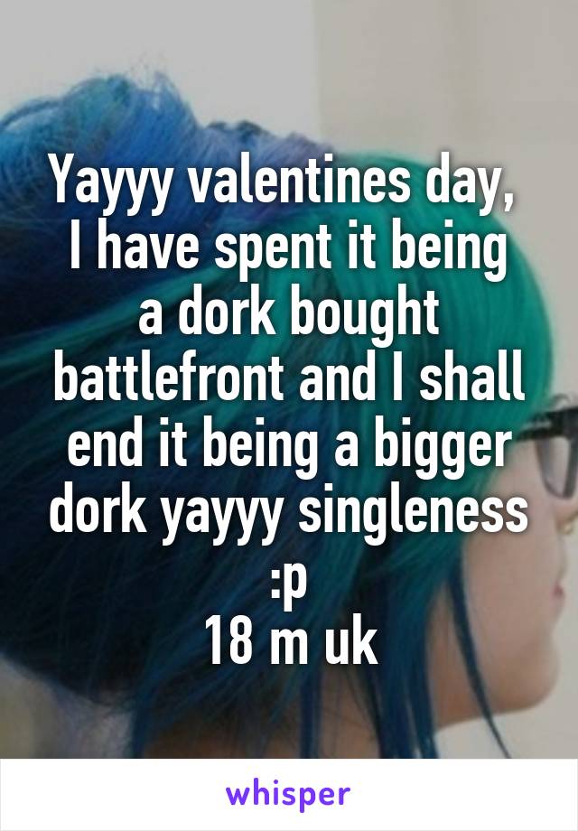 Yayyy valentines day, 
I have spent it being a dork bought battlefront and I shall end it being a bigger dork yayyy singleness :p
18 m uk