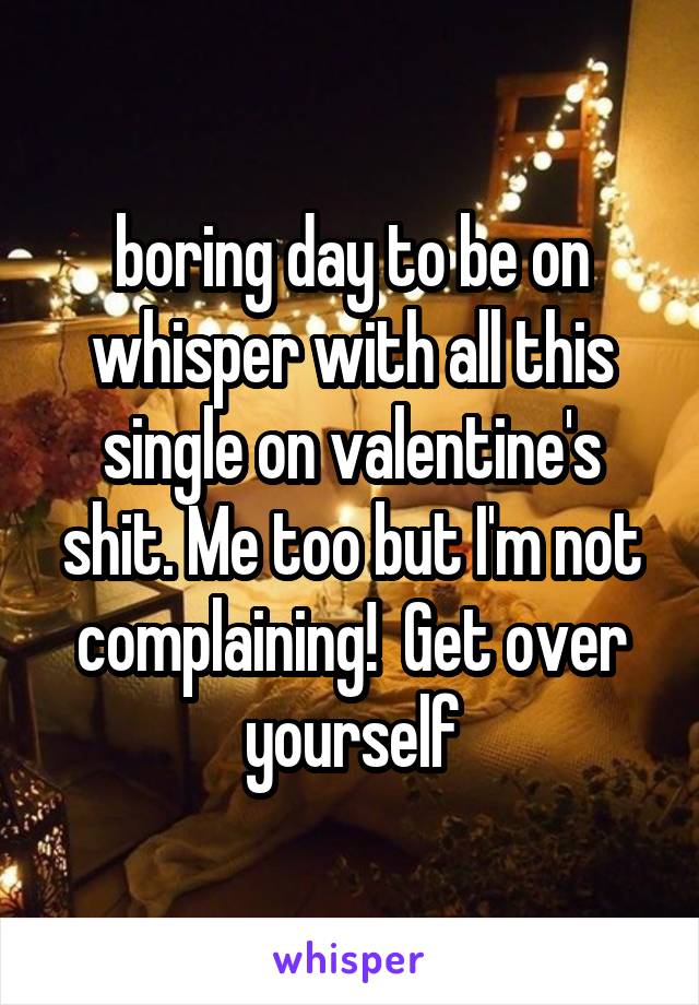 boring day to be on whisper with all this single on valentine's shit. Me too but I'm not complaining!  Get over yourself