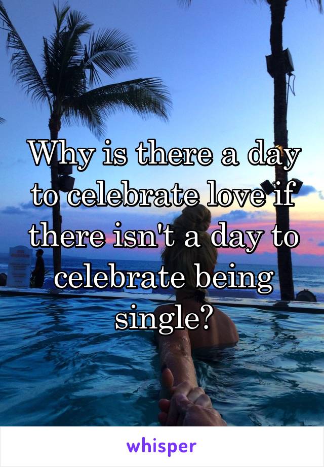 Why is there a day to celebrate love if there isn't a day to celebrate being single?
