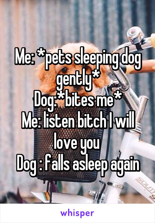 Me: *pets sleeping dog gently*
Dog:*bites me*
Me: listen bitch I will love you 
Dog : falls asleep again
