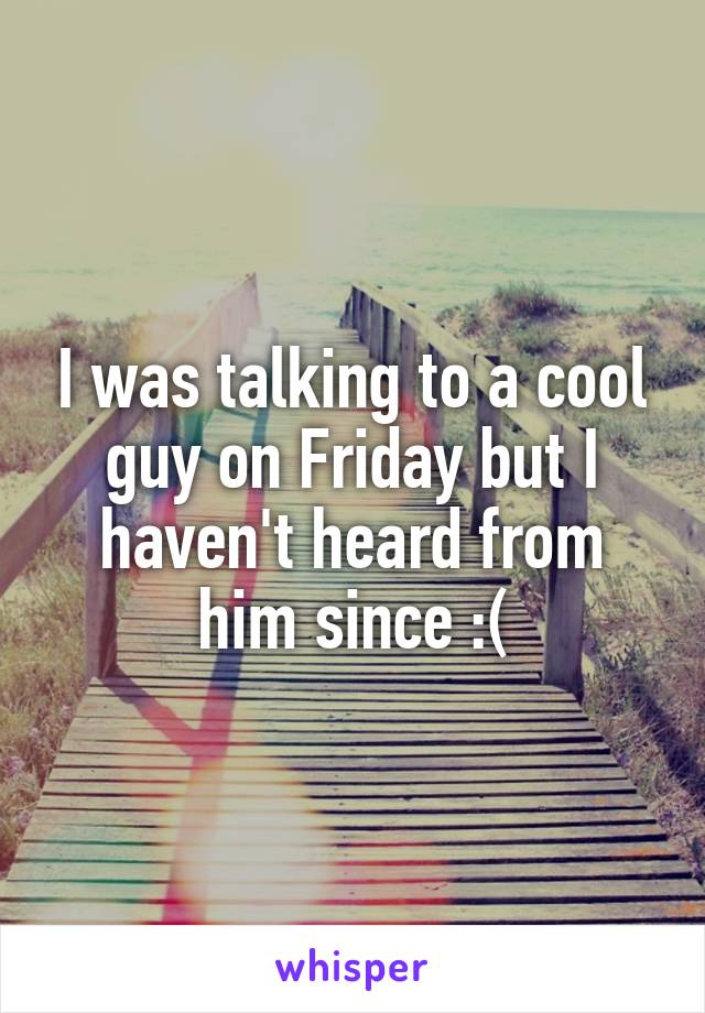 I was talking to a cool guy on Friday but I haven't heard from him since :(