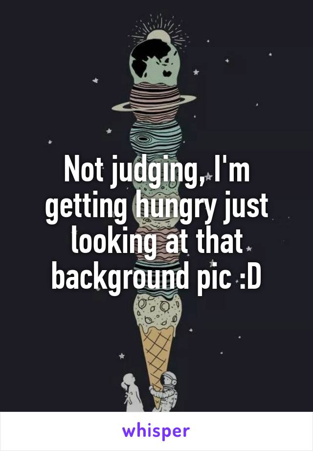Not judging, I'm getting hungry just looking at that background pic :D