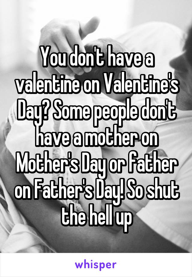 You don't have a valentine on Valentine's Day? Some people don't have a mother on Mother's Day or father on Father's Day! So shut the hell up