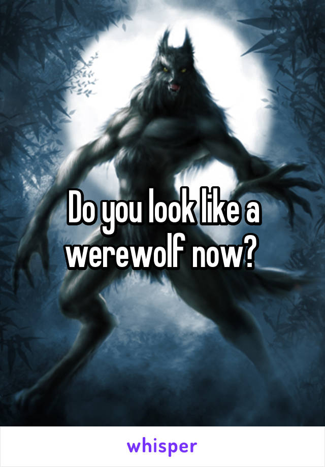 Do you look like a werewolf now? 
