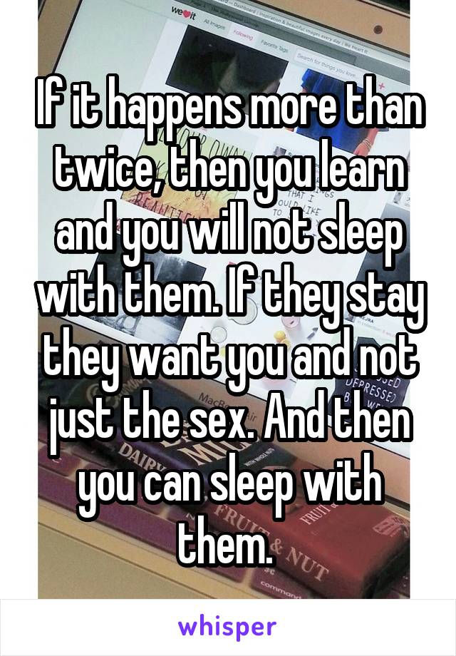 If it happens more than twice, then you learn and you will not sleep with them. If they stay they want you and not just the sex. And then you can sleep with them. 