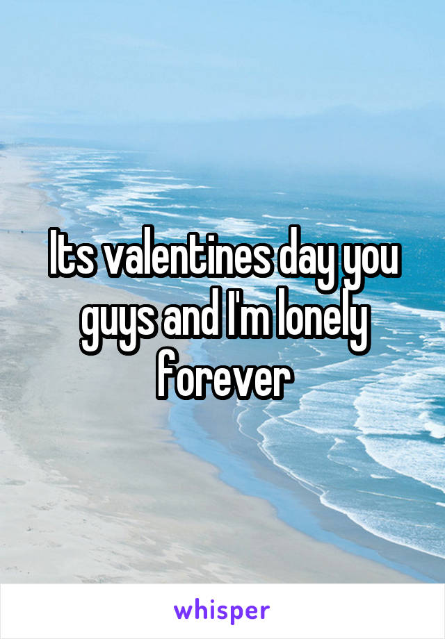 Its valentines day you guys and I'm lonely forever