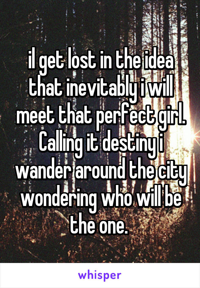 il get lost in the idea that inevitably i will meet that perfect girl. Calling it destiny i wander around the city wondering who will be the one. 