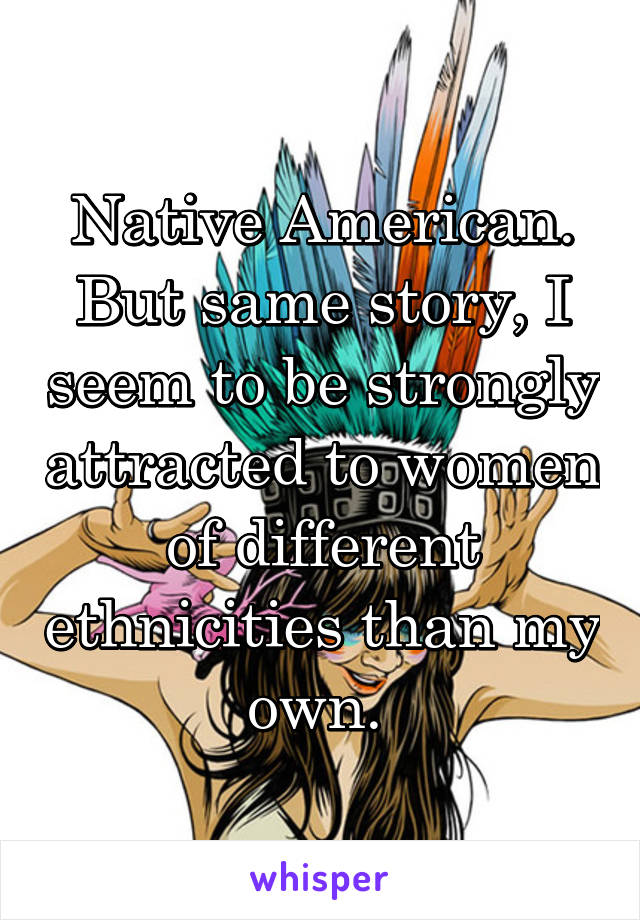 Native American. But same story, I seem to be strongly attracted to women of different ethnicities than my own. 