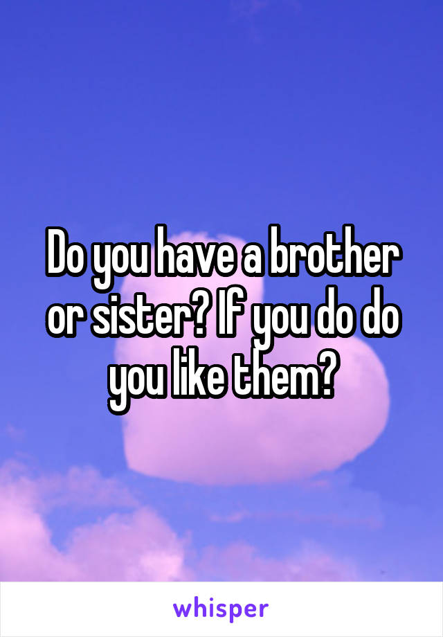 Do you have a brother or sister? If you do do you like them?