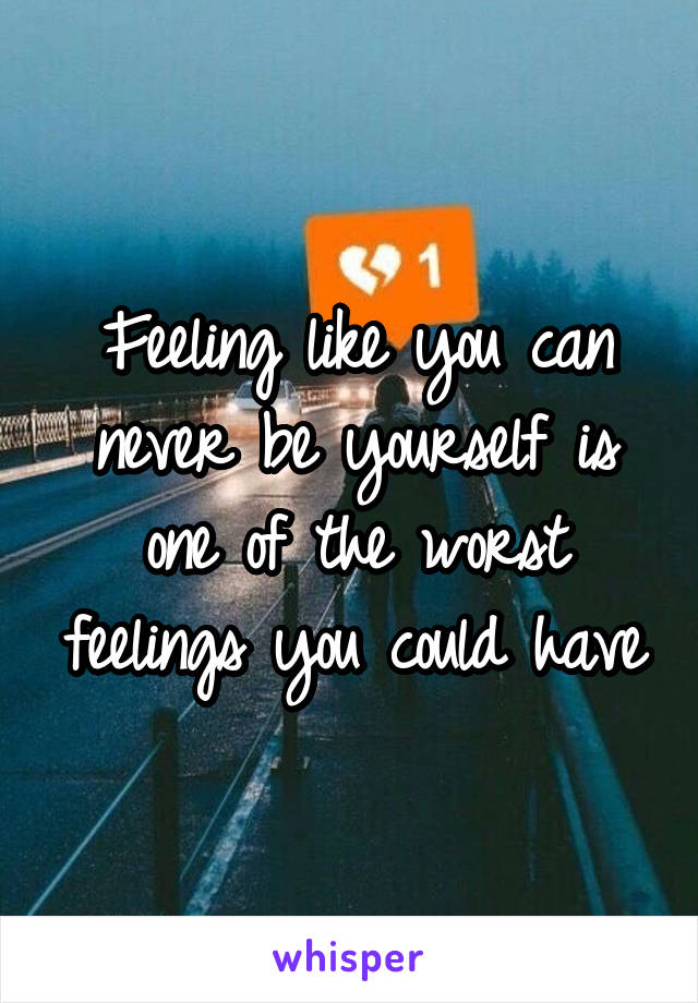 Feeling like you can never be yourself is one of the worst feelings you could have