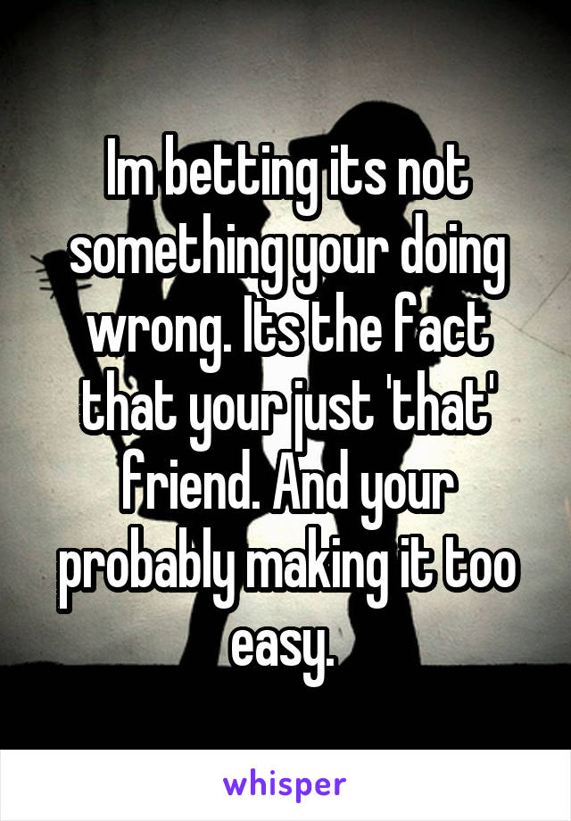 Im betting its not something your doing wrong. Its the fact that your just 'that' friend. And your probably making it too easy. 