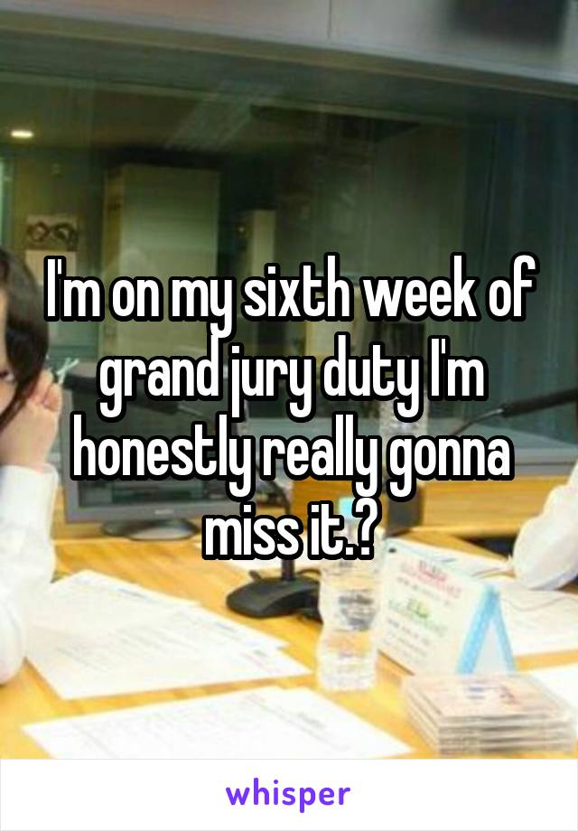 I'm on my sixth week of grand jury duty I'm honestly really gonna miss it.😢