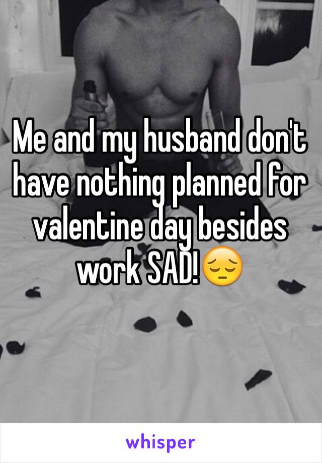 Me and my husband don't have nothing planned for valentine day besides work SAD!😔