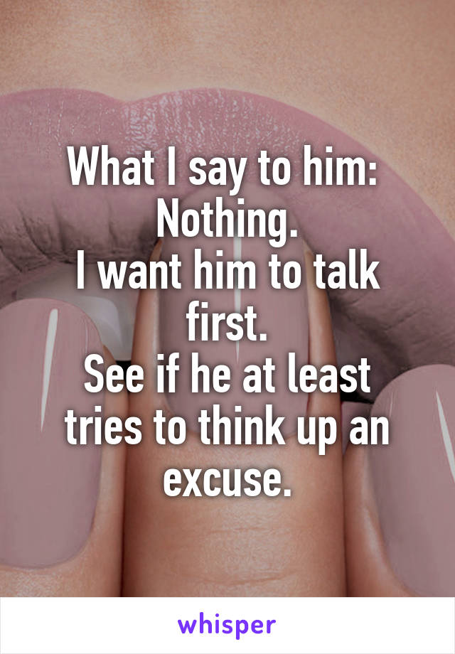 What I say to him: 
Nothing.
I want him to talk first.
See if he at least tries to think up an excuse.