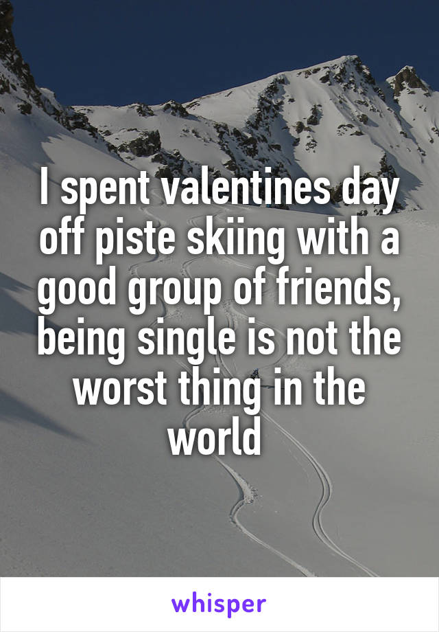 I spent valentines day off piste skiing with a good group of friends, being single is not the worst thing in the world 