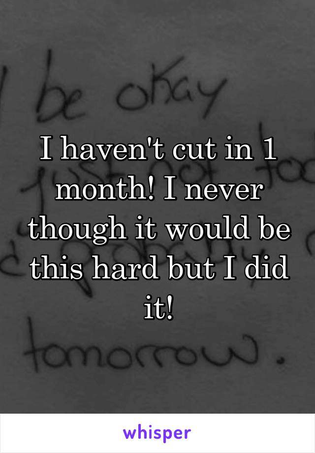I haven't cut in 1 month! I never though it would be this hard but I did it!