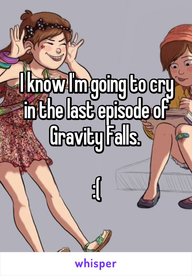 I know I'm going to cry in the last episode of Gravity Falls. 

:(