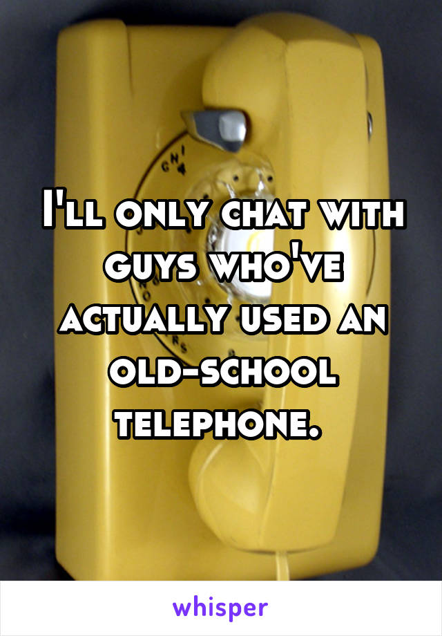 I'll only chat with guys who've actually used an old-school telephone. 