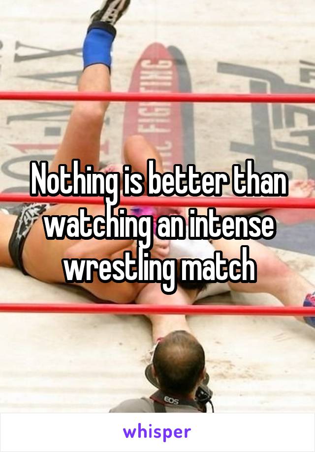 Nothing is better than watching an intense wrestling match