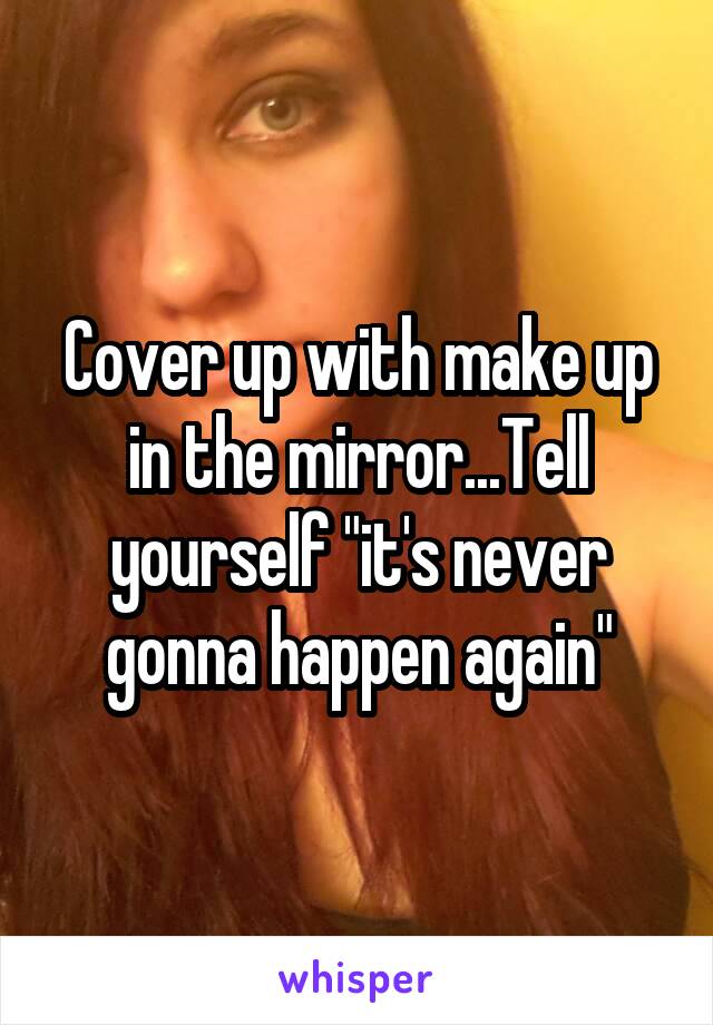 Cover up with make up in the mirror...Tell yourself "it's never gonna happen again"
