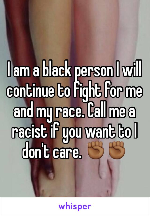 I am a black person I will continue to fight for me and my race. Call me a racist if you want to I don't care. ✊🏾✊🏾