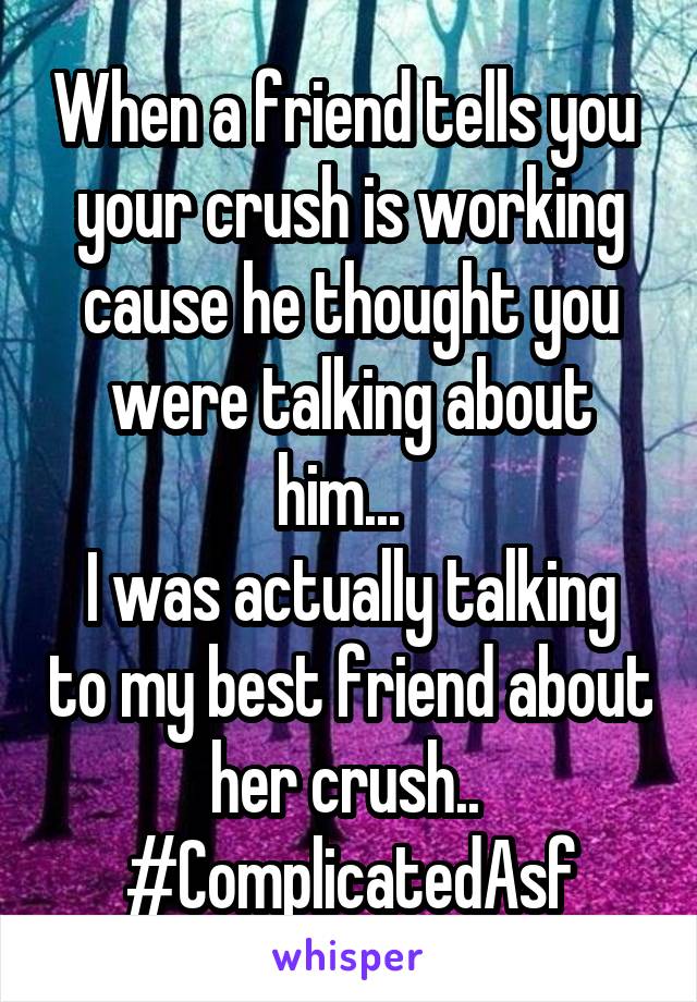 When a friend tells you  your crush is working cause he thought you were talking about him...  
I was actually talking to my best friend about her crush.. 
#ComplicatedAsf
