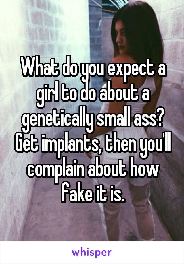 What do you expect a girl to do about a genetically small ass? Get implants, then you'll complain about how fake it is.