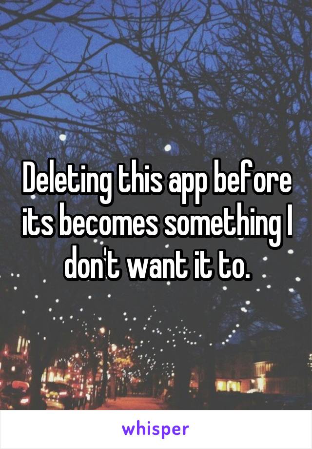 Deleting this app before its becomes something I don't want it to.