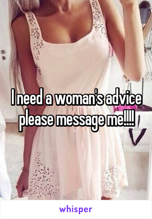 I need a woman's advice please message me!!!!