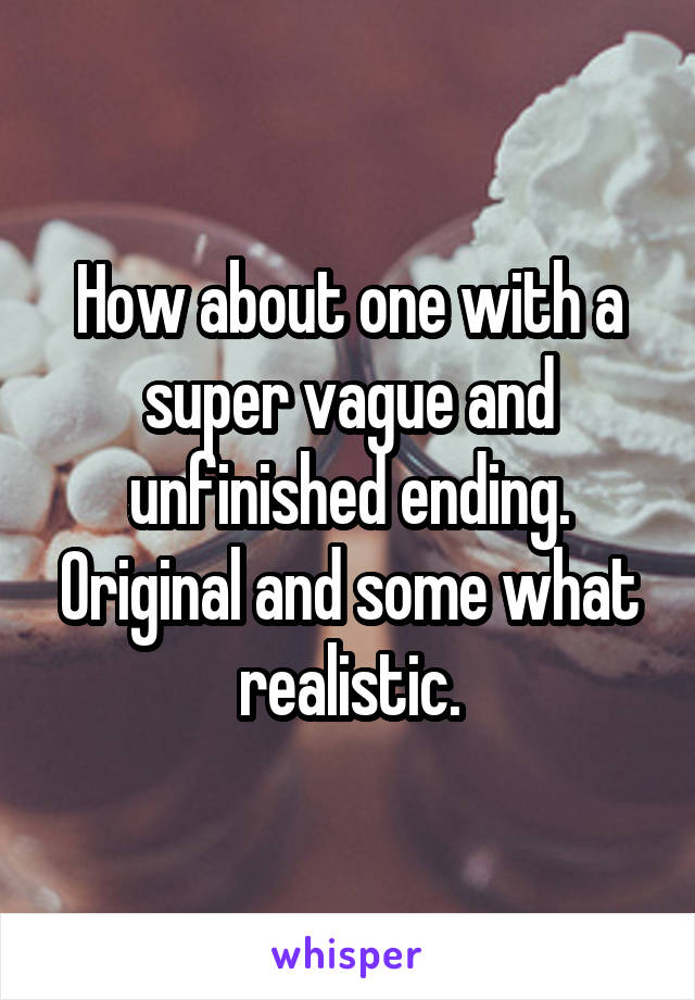 How about one with a super vague and unfinished ending. Original and some what realistic.