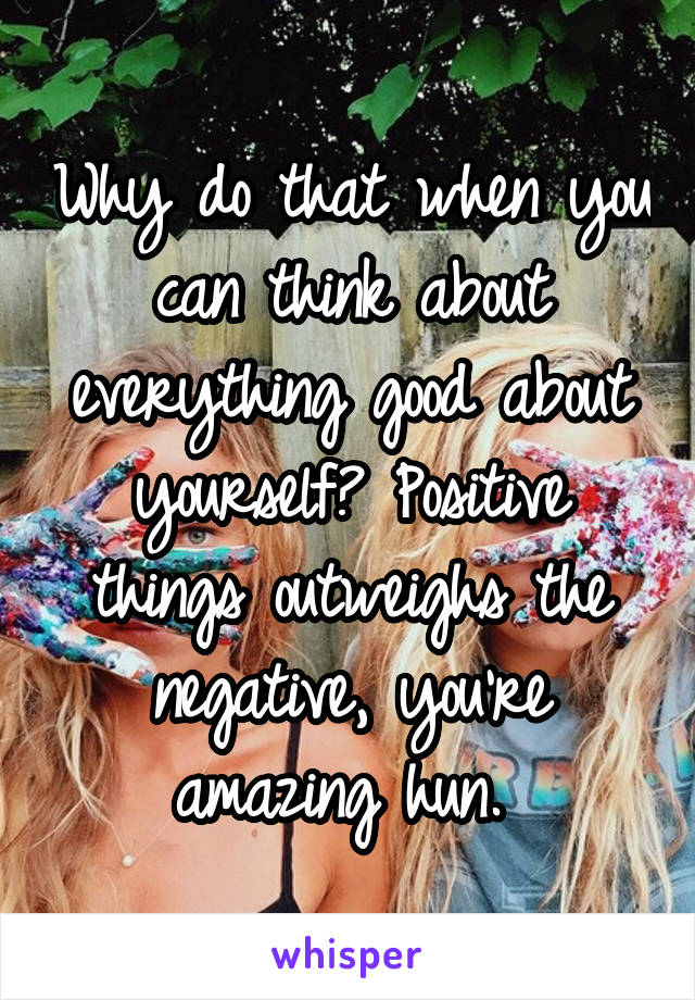 Why do that when you can think about everything good about yourself? Positive things outweighs the negative, you're amazing hun. 
