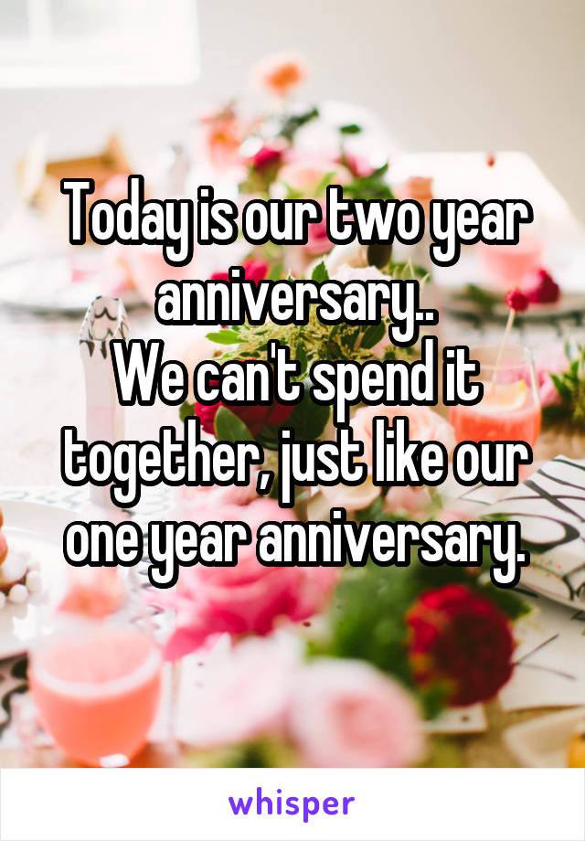 Today is our two year anniversary..
We can't spend it together, just like our one year anniversary.
