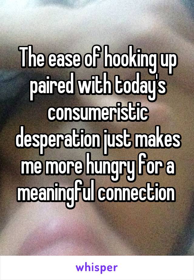 The ease of hooking up paired with today's consumeristic desperation just makes me more hungry for a meaningful connection 
