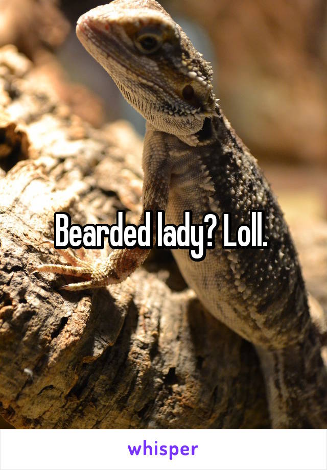 Bearded lady? Loll. 