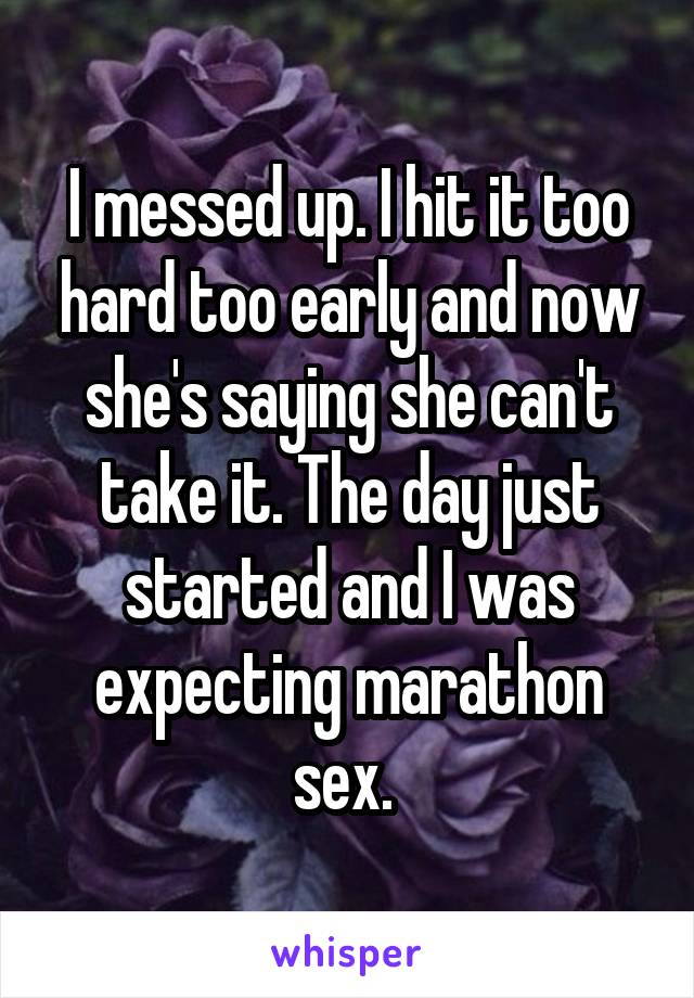 I messed up. I hit it too hard too early and now she's saying she can't take it. The day just started and I was expecting marathon sex. 