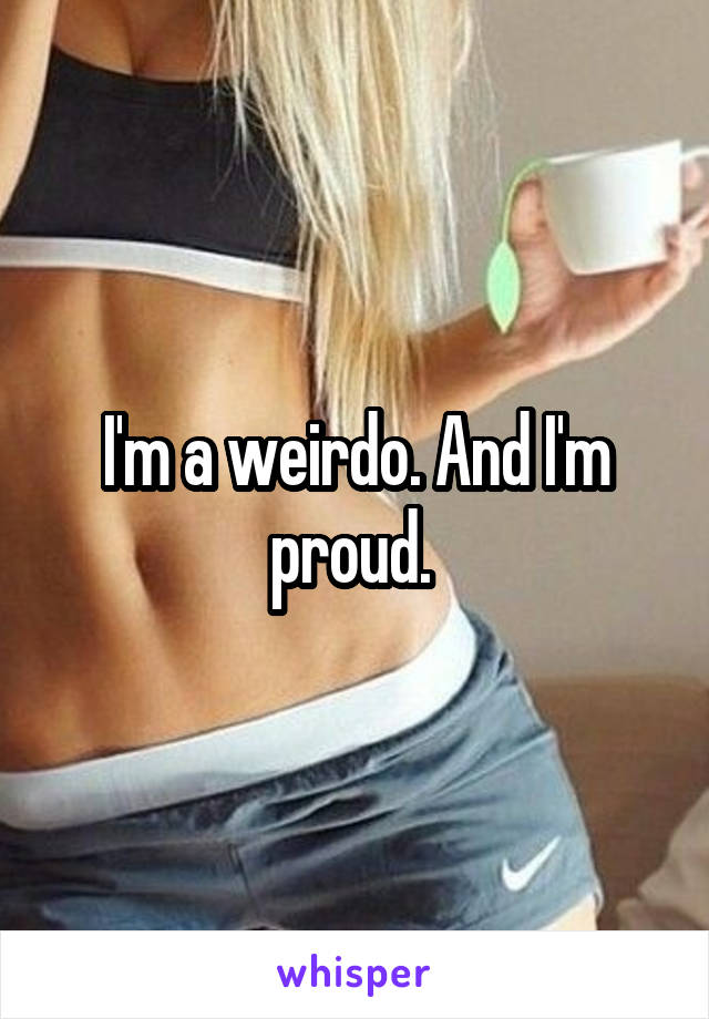 I'm a weirdo. And I'm proud. 