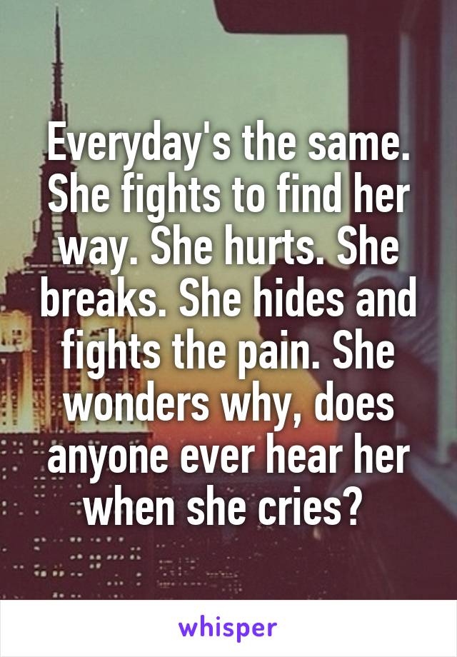 Everyday's the same. She fights to find her way. She hurts. She breaks. She hides and fights the pain. She wonders why, does anyone ever hear her when she cries? 