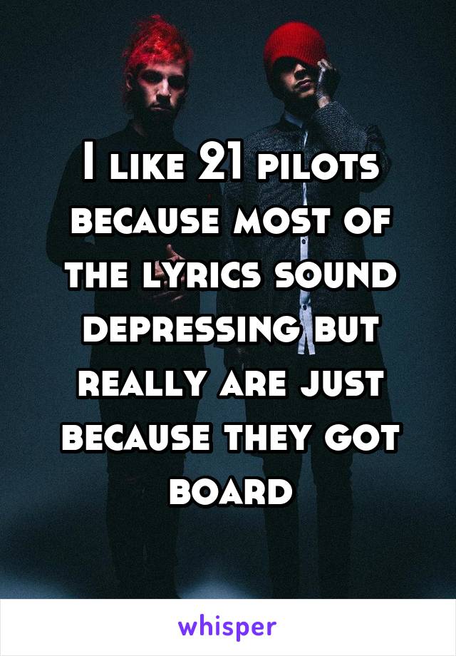 I like 21 pilots because most of the lyrics sound depressing but really are just because they got board