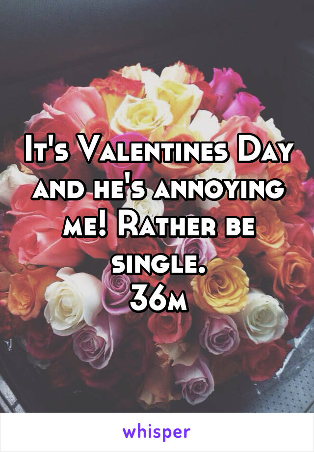 It's Valentines Day and he's annoying me! Rather be single.
36m