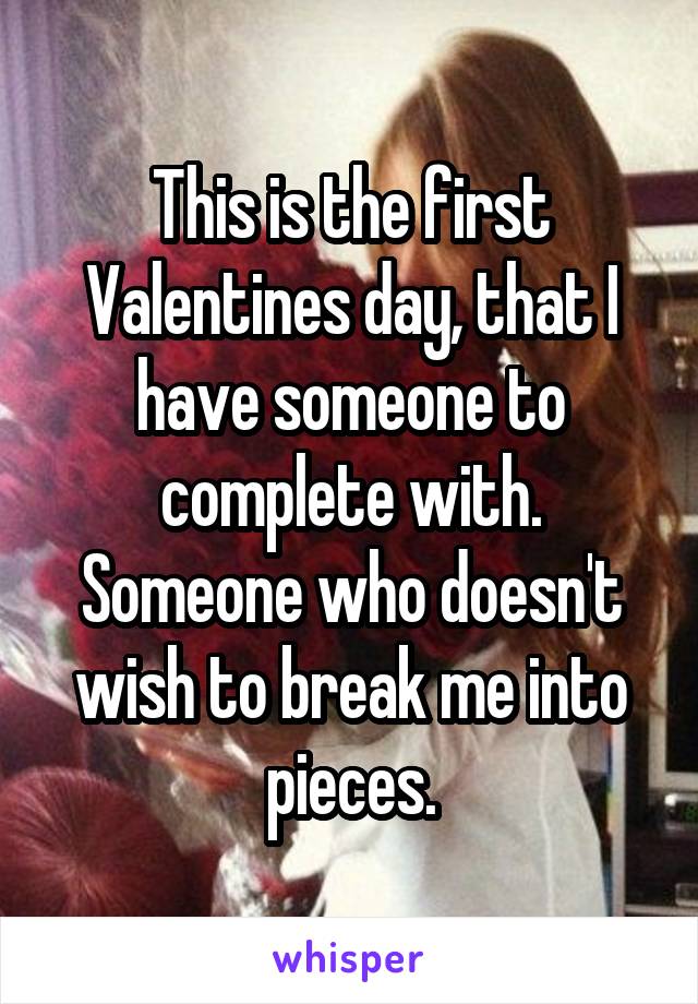 This is the first Valentines day, that I have someone to complete with. Someone who doesn't wish to break me into pieces.