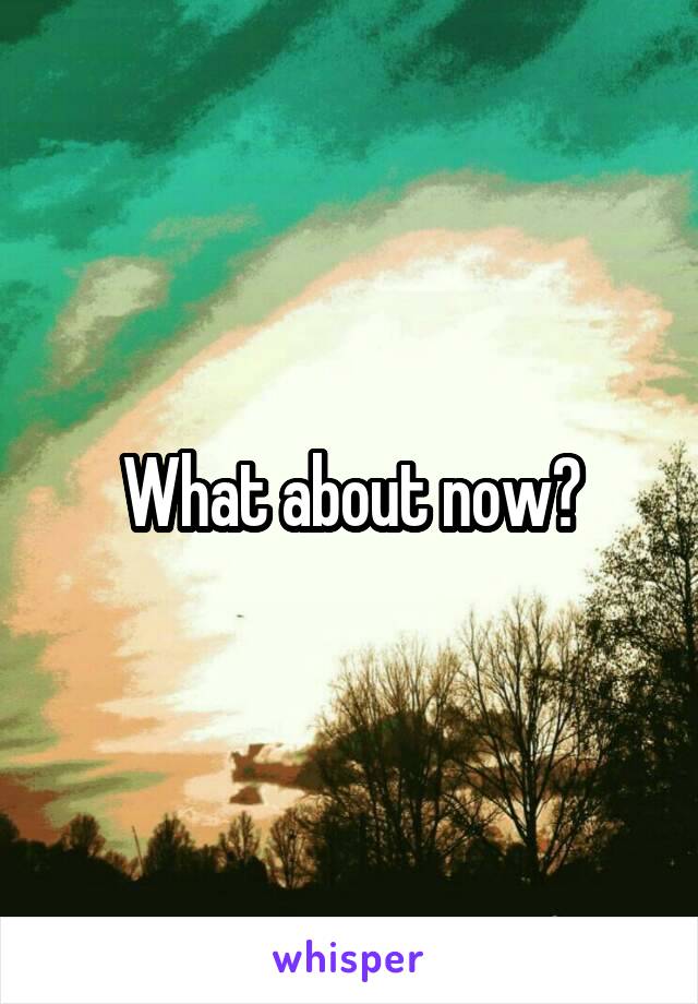 What about now?