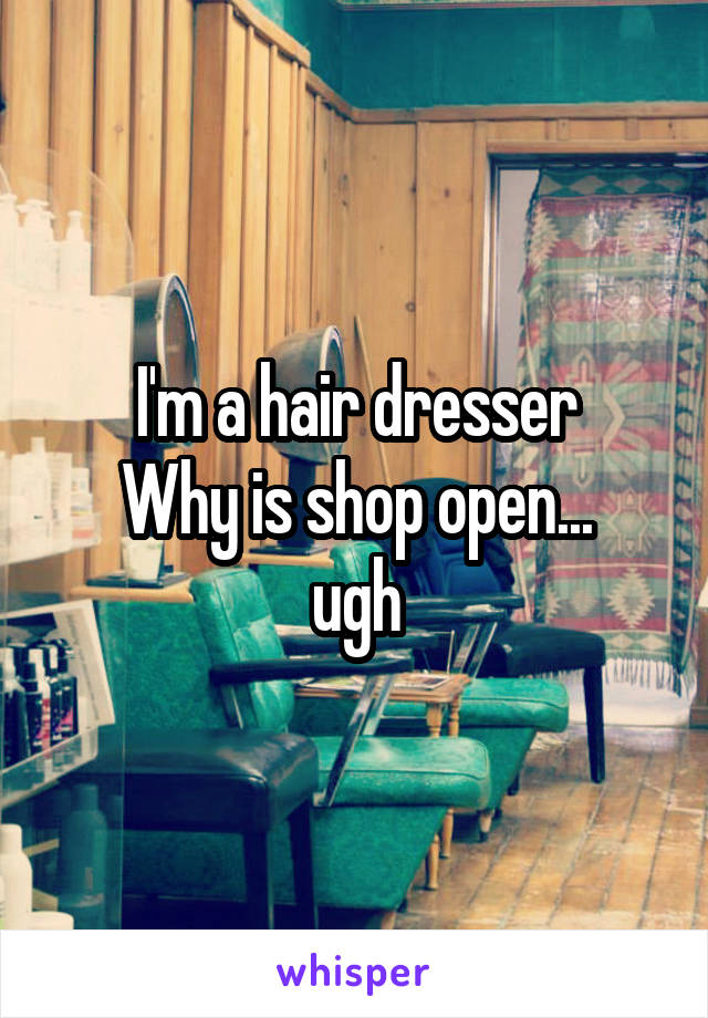 I'm a hair dresser
Why is shop open...
ugh