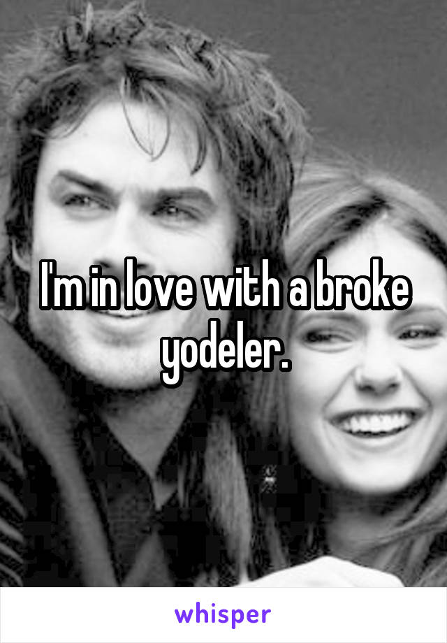 I'm in love with a broke yodeler.